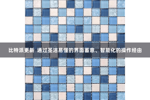 比特派更新  通过圣洁易懂的界面蓄意、智能化的操作经由